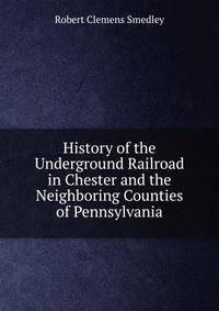 History of the Underground Railroad in Chester and the Neighboring Counties of Pennsylvania