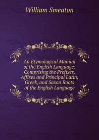 An Etymological Manual of the English Language: Comprising the Prefixes, Affixes and Principal Latin, Greek, and Saxon Roots of the English Language