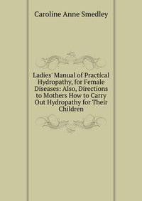 Ladies' Manual of Practical Hydropathy, for Female Diseases: Also, Directions to Mothers How to Carry Out Hydropathy for Their Children