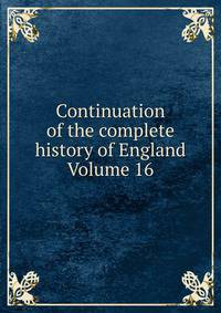 Continuation of the complete history of England Volume 16