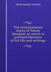 The miscellaneous works of Tobias Smollett; to which is prefixed Memoirs of his life and writings
