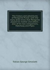 The history and adventures of Peregrine Pickle: with the many droll tricks that Peregrine played his mother and others : also of his two companions, Hatchway and Pipes