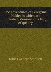 The adventures of Peregrine Pickle: in which are included, Memoirs of a lady of quality