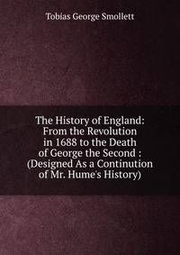 The History of England: From the Revolution in 1688 to the Death of George the Second : (Designed As a Continution of Mr. Hume's History)
