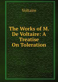 The Works of M. De Voltaire: A Treatise On Toleration