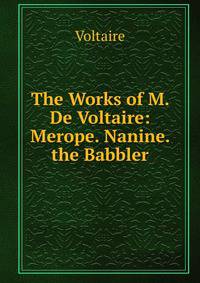 The Works of M. De Voltaire: Merope. Nanine. the Babbler