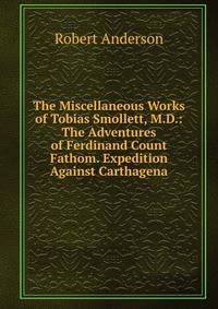 The Miscellaneous Works of Tobias Smollett, M.D.: The Adventures of Ferdinand Count Fathom. Expedition Against Carthagena