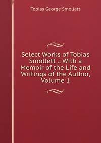 Select Works of Tobias Smollett .: With a Memoir of the Life and Writings of the Author, Volume 1