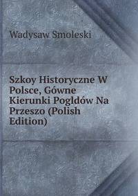 Szkoy Historyczne W Polsce, Gowne Kierunki Pogldow Na Przeszo (Polish Edition)