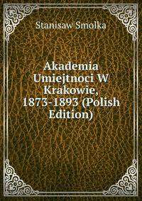 Akademia Umiejtnoci W Krakowie, 1873-1893 (Polish Edition)