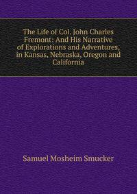 The Life of Col. John Charles Fremont: And His Narrative of Explorations and Adventures, in Kansas, Nebraska, Oregon and California