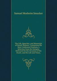 The Life, Speeches, and Memorials of Daniel Webster: Containing His Most Celebrated Orations, a Selection from the Eulogies Delivered On the Occasion of His Death; and His Life and Times,