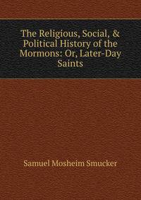 The Religious, Social, &amp; Political History of the Mormons: Or, Later-Day Saints.