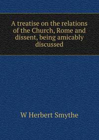 A treatise on the relations of the Church, Rome and dissent, being amicably discussed