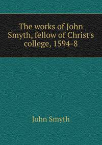 The works of John Smyth, fellow of Christ's college, 1594-8
