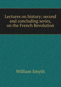 Lectures on history; second and concluding series, on the French Revolution