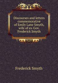 Discourses and letters commemorative of Emily Lane Smyth, wife of ex-Gov. Frederick Smyth