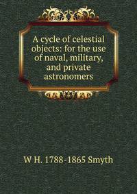 A cycle of celestial objects: for the use of naval, military, and private astronomers