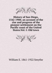 History of San Diego, 1542-1908; an account of the rise and progress of the pioneer settlement on the Pacific coast of the United States.Vol. I: Old town