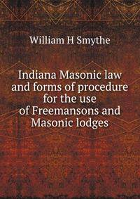 Indiana Masonic law and forms of procedure for the use of Freemansons and Masonic lodges