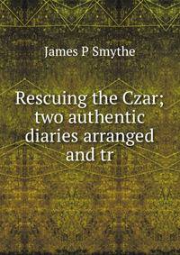 Rescuing the Czar; two authentic diaries arranged and tr