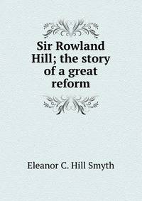 Sir Rowland Hill; the story of a great reform