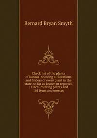 Check list of the plants of Kansas: showing all locations and finders of every plant in the state, so far as known or reported : 1789 flowering plants and 164 ferns and mosses.