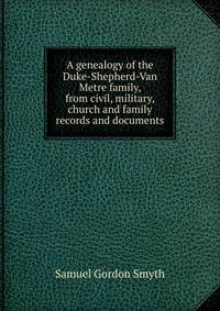 A genealogy of the Duke-Shepherd-Van Metre family, from civil, military, church and family records and documents