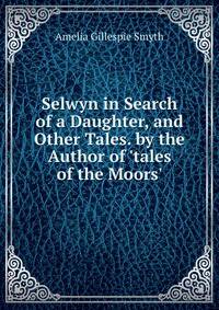 Selwyn in Search of a Daughter, and Other Tales. by the Author of 'tales of the Moors'.