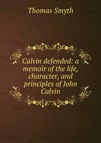 Calvin defended: a memoir of the life, character, and principles of John Calvin