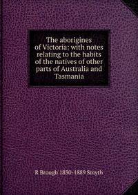 The aborigines of Victoria: with notes relating to the habits of the natives of other parts of Australia and Tasmania