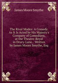 The Rival Modes: A Comedy. As It Is Acted by His Majesty's Company of Comedians, at the Theatre-Royal in Drury-Lane. . Written by James Moore Smythe, Esq