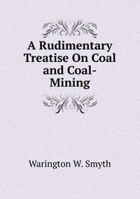 A Rudimentary Treatise On Coal and Coal-Mining