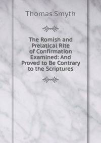 The Romish and Prelatical Rite of Confirmation Examined: And Proved to Be Contrary to the Scriptures