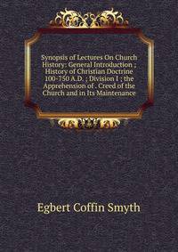 Synopsis of Lectures On Church History: General Introduction ; History of Christian Doctrine 100-750 A.D. ; Division I ; the Apprehension of . Creed of the Church and in Its Maintenance