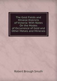 The Gold Fields and Mineral Districts of Victoria: With Notes On the Modes of Occurrence of Gold and Other Metals and Minerals
