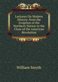 Lectures On Modern History; from the Irruption of the Northern Nation to the Close of the American Revolution