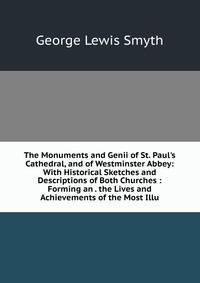 The Monuments and Genii of St. Paul's Cathedral, and of Westminster Abbey: With Historical Sketches and Descriptions of Both Churches : Forming an . the Lives and Achievements of the Most Illu
