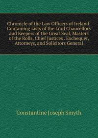 Chronicle of the Law Officers of Ireland: Containing Lists of the Lord Chancellors and Keepers of the Great Seal, Masters of the Rolls, Chief Justices . Exchequer, Attorneys, and Solicitors General