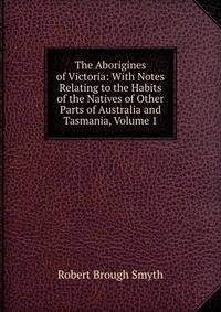 The Aborigines of Victoria: With Notes Relating to the Habits of the Natives of Other Parts of Australia and Tasmania, Volume 1