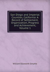 San Diego and Imperial Counties, California: A Record of Settlement, Organization, Progress and Achievement, Volume 1
