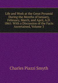 Life and Work at the Great Pyramid During the Months of January, February, March, and April, A.D. 1865: With a Discussion of the Facts Ascertained, Volume 3