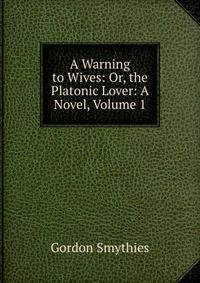 A Warning to Wives: Or, the Platonic Lover: A Novel, Volume 1