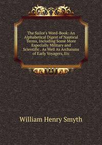 The Sailor's Word-Book: An Alphabetical Digest of Nautical Terms, Including Some More Especially Military and Scientific . As Well As Archaisms of Early Voyagers, Etc