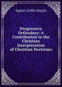 Progressive Orthodoxy: A Contribution to the Christian Interpretation of Christian Doctrines