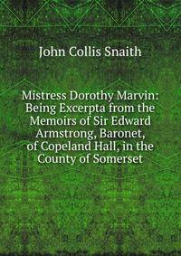 Mistress Dorothy Marvin: Being Excerpta from the Memoirs of Sir Edward Armstrong, Baronet, of Copeland Hall, in the County of Somerset