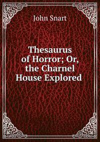 Thesaurus of Horror; Or, the Charnel House Explored .