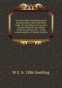 Excess profits (including excess mineral rights) duty and levies under the munitions of war acts, incorporating the provisions of the income tax acts . of the commissioners of inland revenue