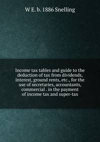 Income tax tables and guide to the deduction of tax from dividends, interest, ground rents, etc., for the use of secretaries, accountants, commercial . in the payment of income tax and super-tax