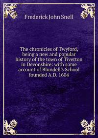 The chronicles of Twyford, being a new and popular history of the town of Tiverton in Devonshire: with some account of Blundell's School founded A.D. 1604